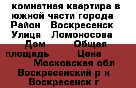 2-комнатная квартира в южной части города › Район ­ Воскресенск › Улица ­ Ломоносова › Дом ­ 96 › Общая площадь ­ 44 › Цена ­ 1 650 000 - Московская обл., Воскресенский р-н, Воскресенск г. Недвижимость » Квартиры продажа   . Московская обл.